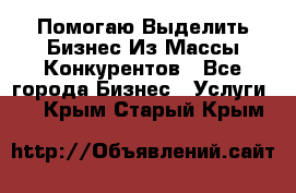  Помогаю Выделить Бизнес Из Массы Конкурентов - Все города Бизнес » Услуги   . Крым,Старый Крым